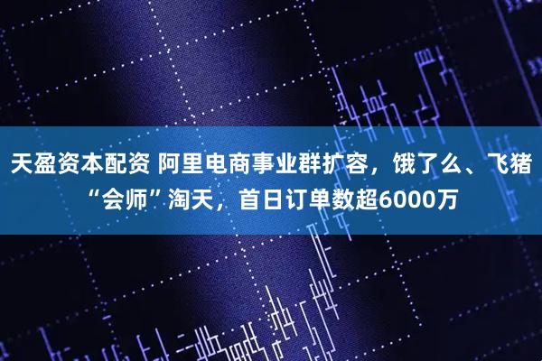 天盈资本配资 阿里电商事业群扩容，饿了么、飞猪“会师”淘天，首日订单数超6000万