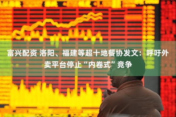 富兴配资 洛阳、福建等超十地餐协发文：呼吁外卖平台停止“内卷式”竞争