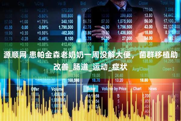 源顺网 患帕金森老奶奶一周没解大便，菌群移植助改善_肠道_运动_症状