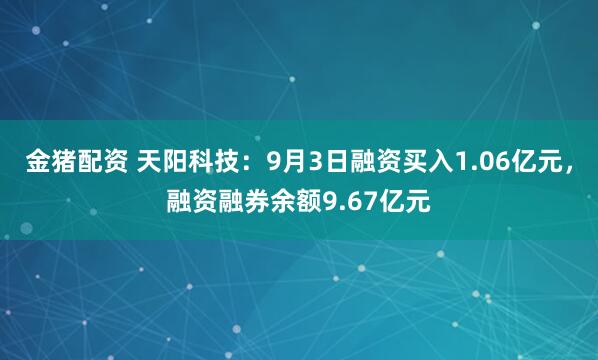 金猪配资 天阳科技：9月3日融资买入1.06亿元，融资融券余额9.67亿元