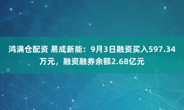 鸿满仓配资 易成新能：9月3日融资买入597.34万元，融资融券余额2.68亿元
