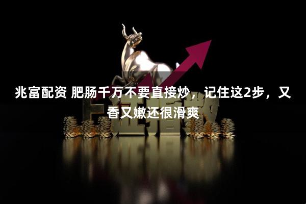 兆富配资 肥肠千万不要直接炒，记住这2步，又香又嫩还很滑爽