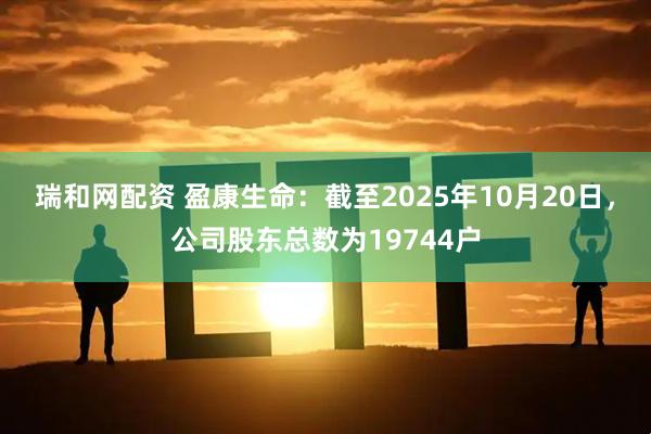 瑞和网配资 盈康生命：截至2025年10月20日，公司股东总数为19744户
