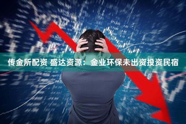 传金所配资 盛达资源：金业环保未出资投资民宿