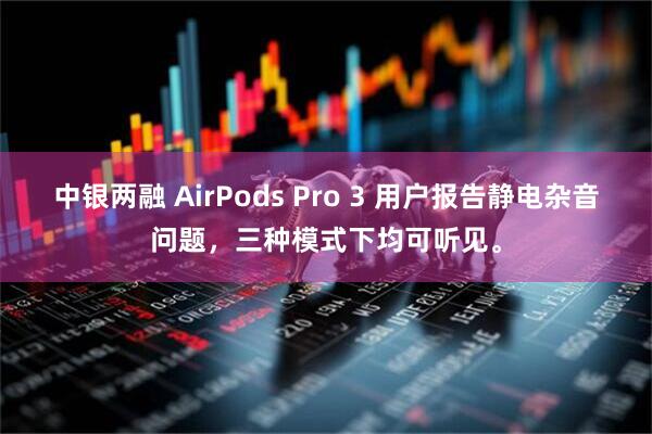 中银两融 AirPods Pro 3 用户报告静电杂音问题，三种模式下均可听见。