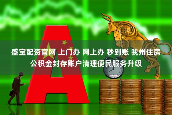 盛宝配资官网 上门办 网上办 秒到账 我州住房公积金封存账户清理便民服务升级