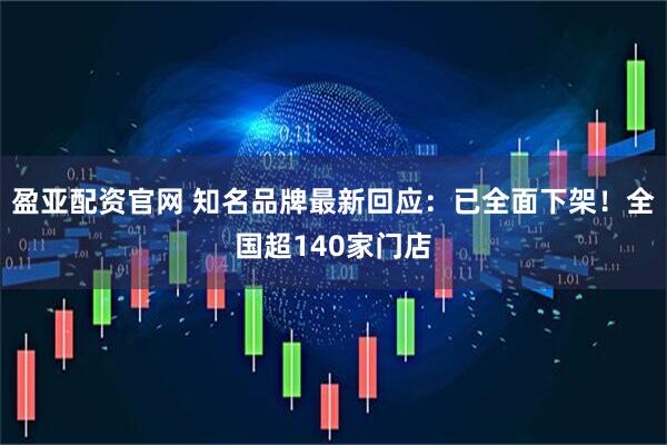 盈亚配资官网 知名品牌最新回应：已全面下架！全国超140家门店