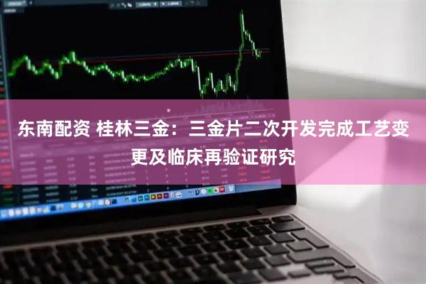 东南配资 桂林三金：三金片二次开发完成工艺变更及临床再验证研究