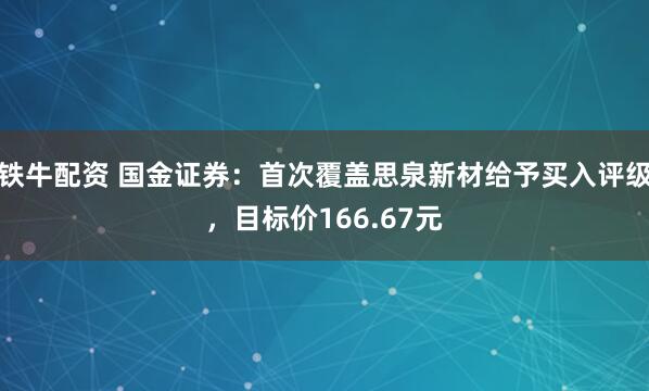 铁牛配资 国金证券：首次覆盖思泉新材给予买入评级，目标价166.67元