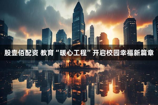 股壹佰配资 教育“暖心工程”开启校园幸福新篇章