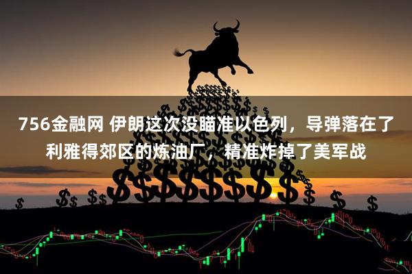 756金融网 伊朗这次没瞄准以色列，导弹落在了利雅得郊区的炼油厂，精准炸掉了美军战