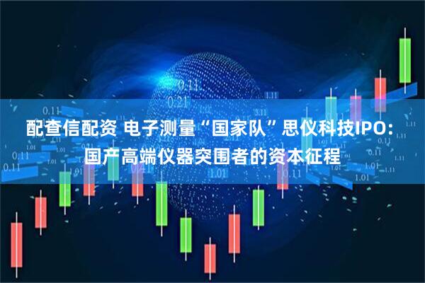配查信配资 电子测量“国家队”思仪科技IPO: 国产高端仪器突围者的资本征程